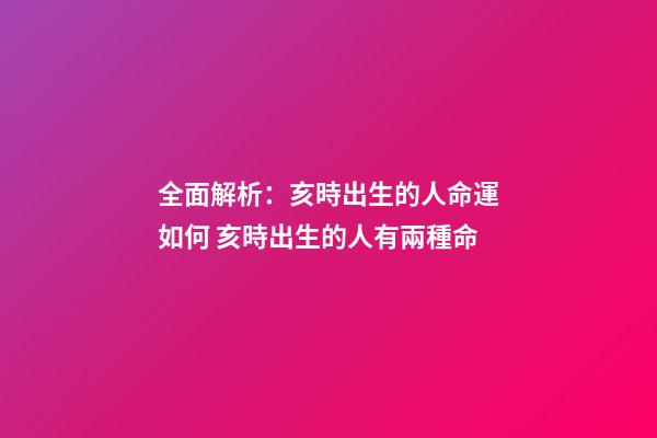 全面解析：亥時出生的人命運如何 亥時出生的人有兩種命